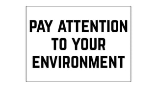 pay attention
to your
environment
 