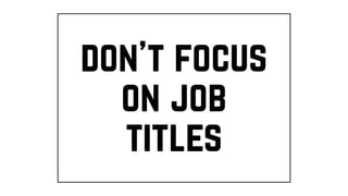don’t focus
on job
titles
 