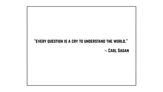 “every question is a cry to understand the world.”
~ Carl Sagan
 