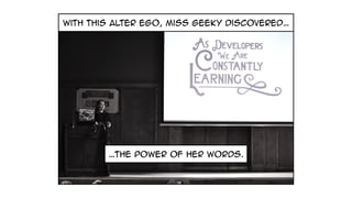 with this alter ego, miss geeky discovered…
…the power of her words.
 