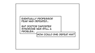 Eventually Professor
fear was defeated…
But Doctor Imposter
Syndrome was still a
problem…
how could she defeat him?
 