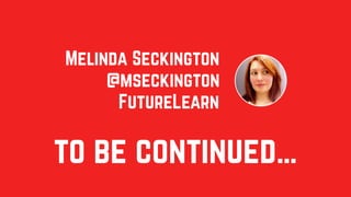 to be continued…
Melinda Seckington
FutureLearn
@mseckington
 