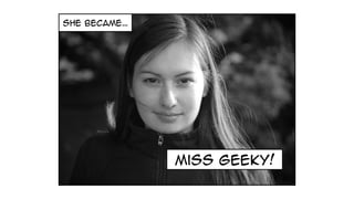 she became…
miss geeky!
 