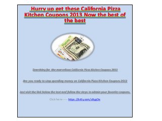 Hurry up get these California Pizza
Kitchen Coupons 2013 Now the best of
the best
Searching for the marvellous California Pizza Kitchen Coupons 2013
Are you ready to stop spending money on California Pizza Kitchen Coupons 2013
Just visit the link below the text and follow the steps to obtain your favorite coupons.
Click here ----- https://bitly.com/z0ygOe
 