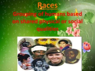 Races
Grouping of humans based
on shared physical or social
qualities
 