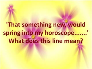 'That something new, would
spring into my horoscope.......'
What does this line mean?
 