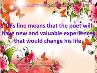 This line means that the poet will
have new and valuable experiences
that would change his life.
 