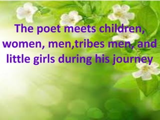 The poet meets children,
women, men,tribes men, and
little girls during his journey
 