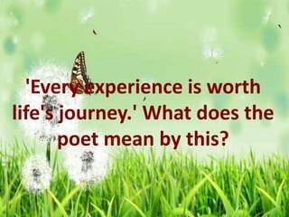 'Every experience is worth
life's journey.' What does the
poet mean by this?
 