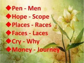 Pen - Men
Hope - Scope
Places - Races
Faces - Laces
Cry - Why
Money - Journey
 