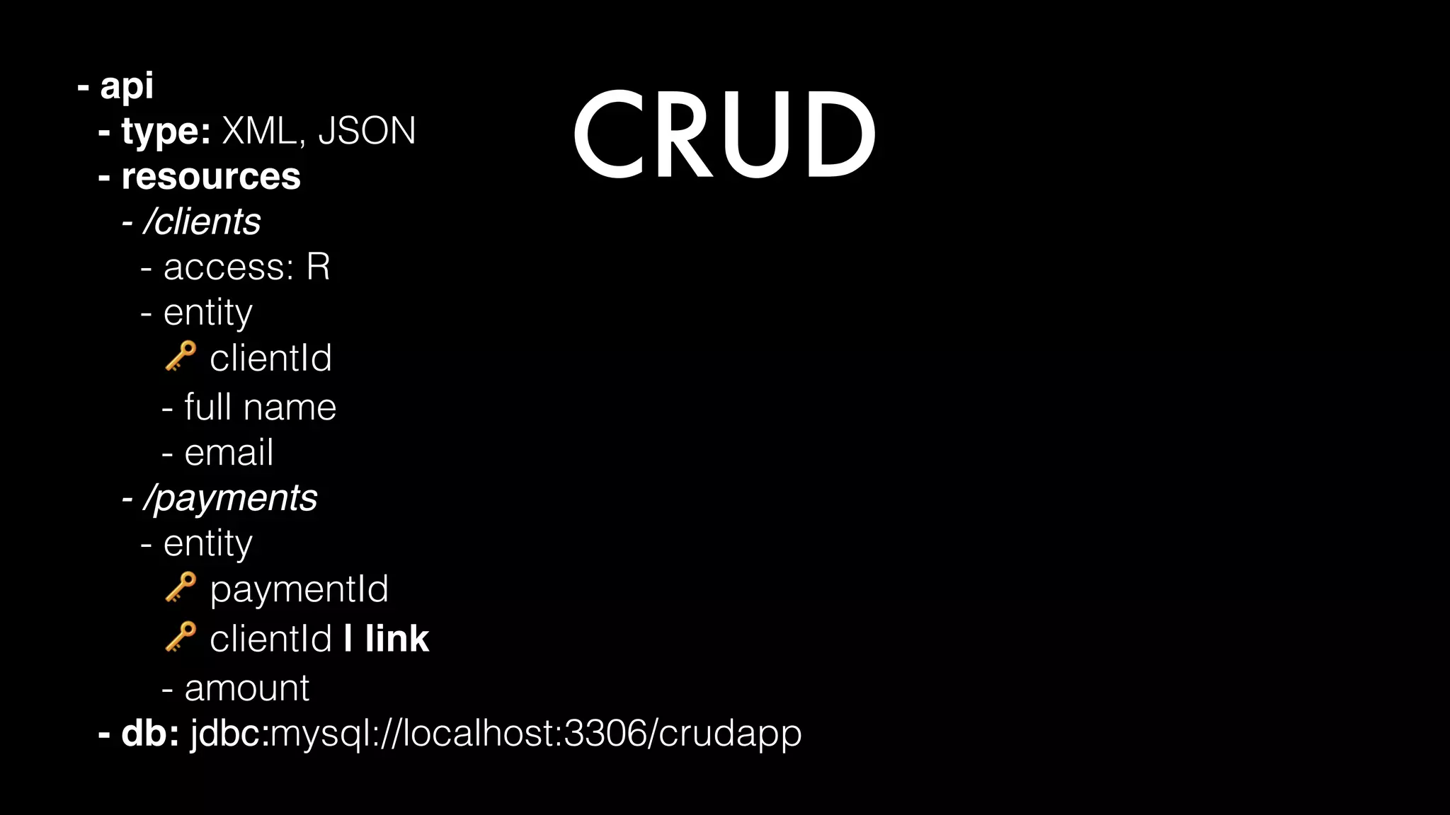 CRUD
- api
- type: XML, JSON
- resources
- /clients
- access: R
- entity
🔑 clientId
- full name
- email
- /payments
- entity
🔑 paymentId
🔑 clientId | link
- amount
- db: jdbc:mysql://localhost:3306/crudapp
 
