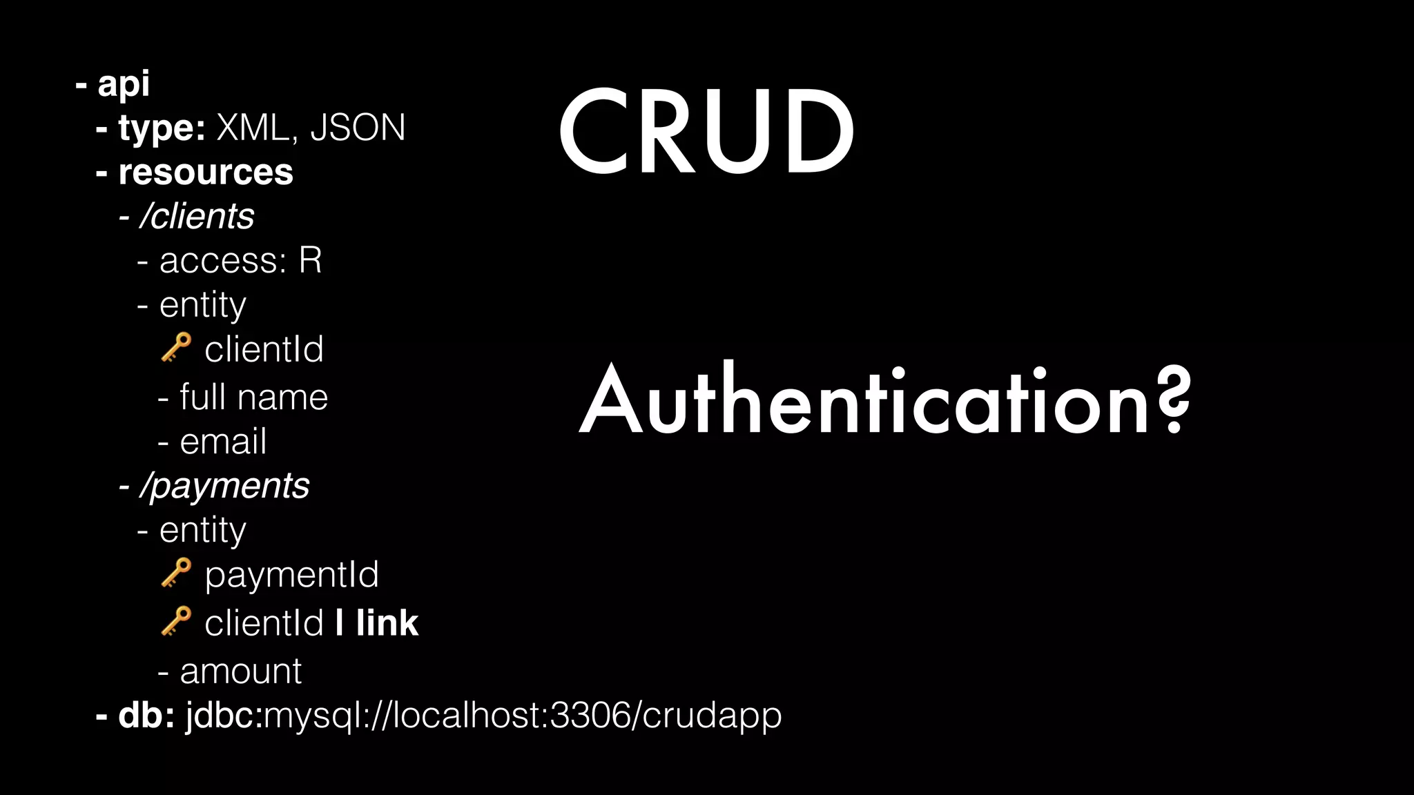 CRUD
- api
- type: XML, JSON
- resources
- /clients
- access: R
- entity
🔑 clientId
- full name
- email
- /payments
- entity
🔑 paymentId
🔑 clientId | link
- amount
- db: jdbc:mysql://localhost:3306/crudapp
Authentication?
 
