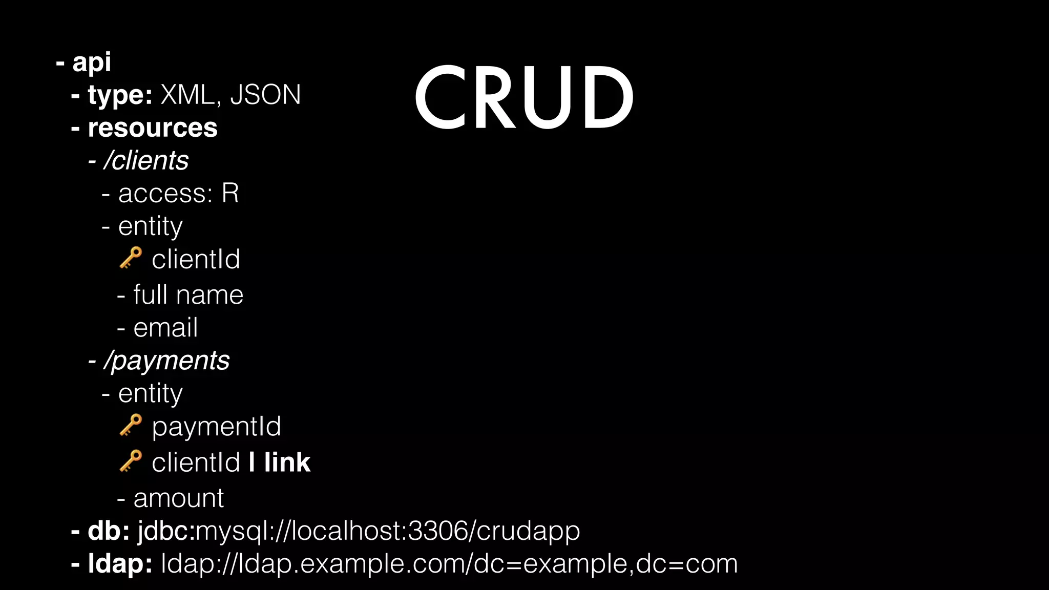 CRUD
- api
- type: XML, JSON
- resources
- /clients
- access: R
- entity
🔑 clientId
- full name
- email
- /payments
- entity
🔑 paymentId
🔑 clientId | link
- amount
- db: jdbc:mysql://localhost:3306/crudapp
- ldap: ldap://ldap.example.com/dc=example,dc=com
 