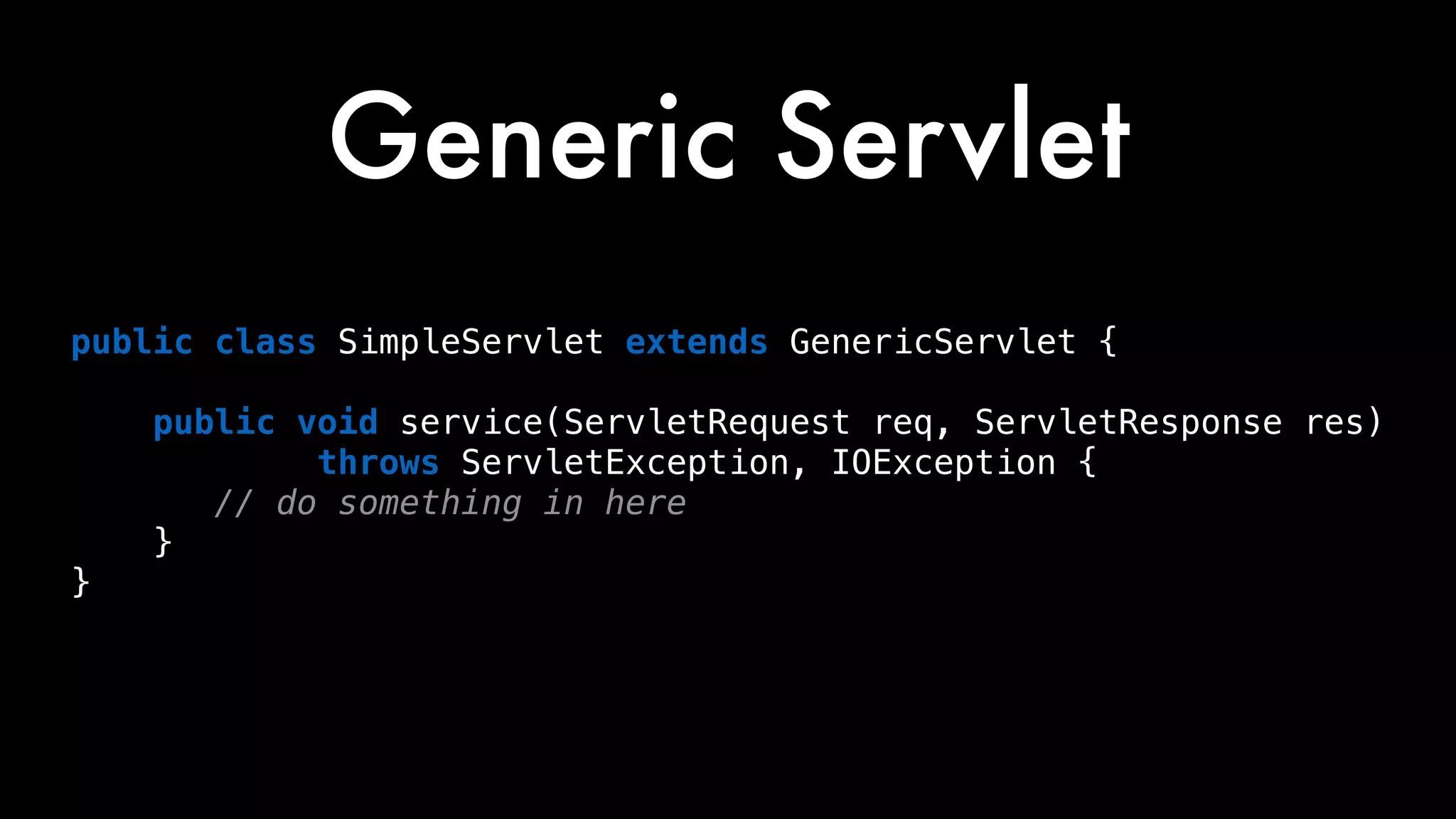 public class SimpleServlet extends GenericServlet { 
 
public void service(ServletRequest req, ServletResponse res) 
throws ServletException, IOException { 
// do something in here 
} 
}
Generic Servlet
 