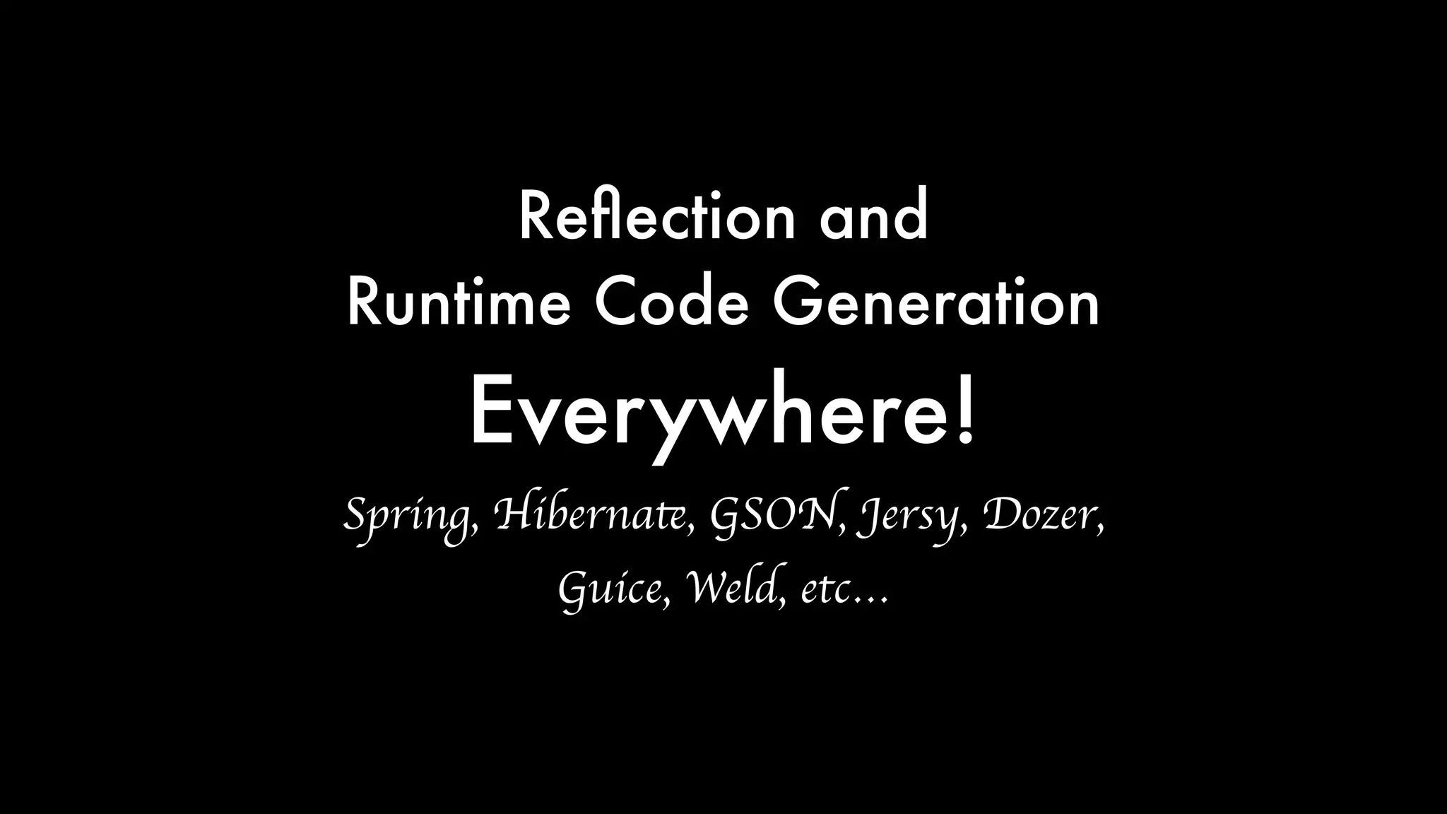 Reﬂection and
Runtime Code Generation
Everywhere!
Spring, Hibernate, GSON, Jersy, Dozer,
Guice, Weld, etc…
 