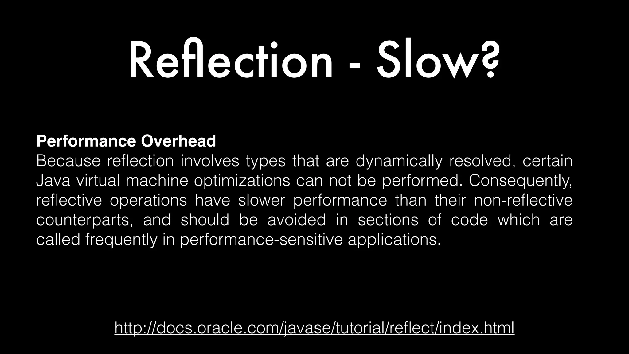 Reﬂection - Slow?
http://docs.oracle.com/javase/tutorial/reﬂect/index.html
Performance Overhead
Because reﬂection involves types that are dynamically resolved, certain
Java virtual machine optimizations can not be performed. Consequently,
reﬂective operations have slower performance than their non-reﬂective
counterparts, and should be avoided in sections of code which are
called frequently in performance-sensitive applications.
 