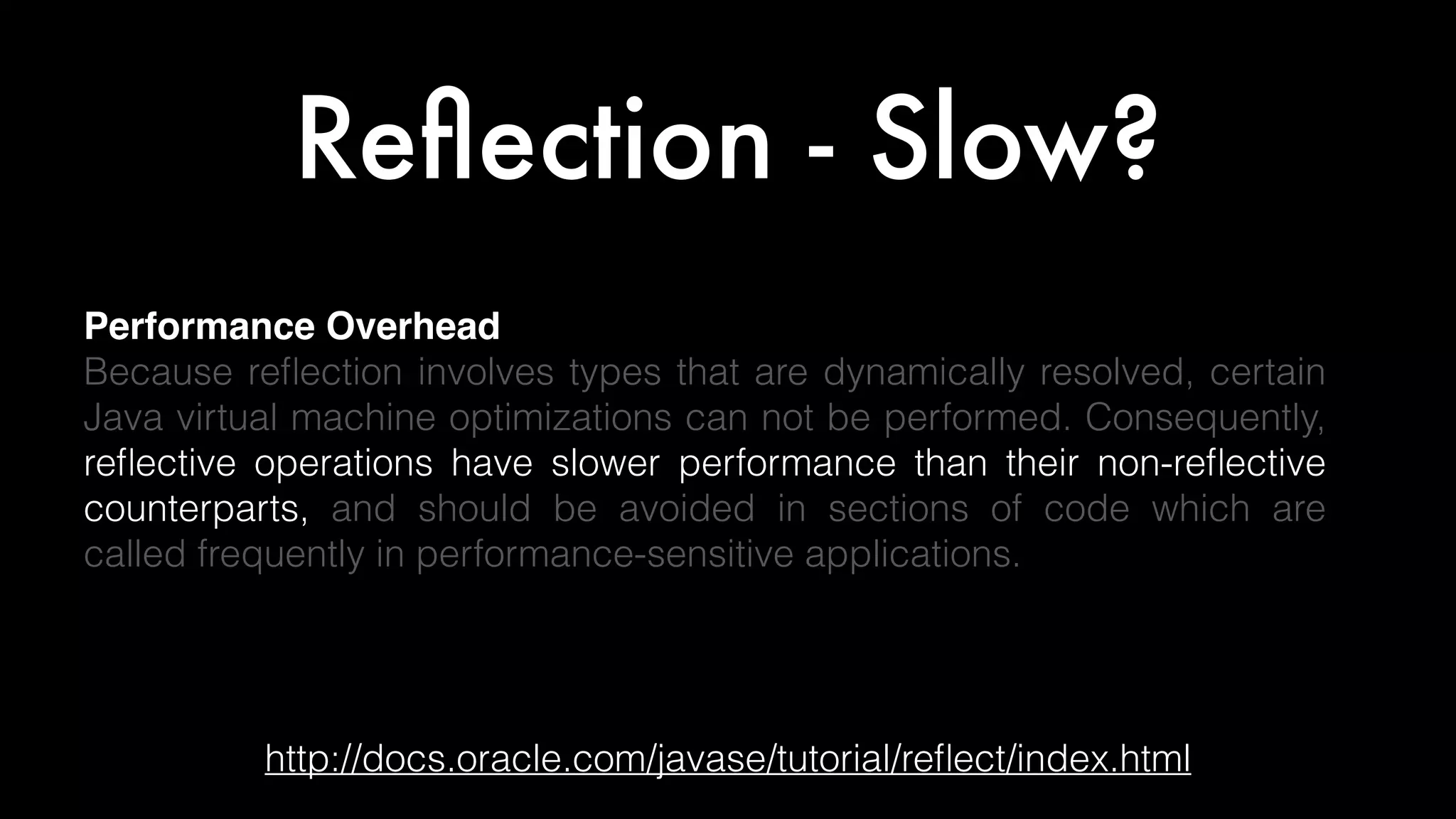 Reﬂection - Slow?
http://docs.oracle.com/javase/tutorial/reﬂect/index.html
Performance Overhead
Because reﬂection involves types that are dynamically resolved, certain
Java virtual machine optimizations can not be performed. Consequently,
reﬂective operations have slower performance than their non-reﬂective
counterparts, and should be avoided in sections of code which are
called frequently in performance-sensitive applications.
 