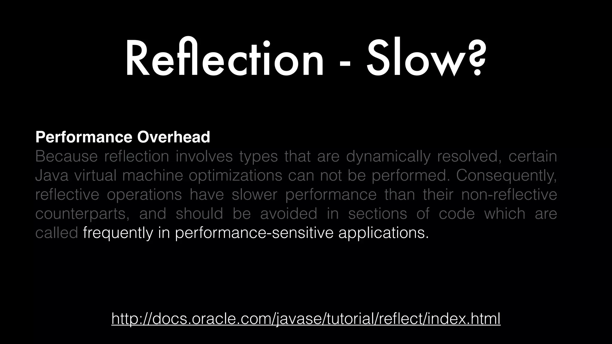 Reﬂection - Slow?
http://docs.oracle.com/javase/tutorial/reﬂect/index.html
Performance Overhead
Because reﬂection involves types that are dynamically resolved, certain
Java virtual machine optimizations can not be performed. Consequently,
reﬂective operations have slower performance than their non-reﬂective
counterparts, and should be avoided in sections of code which are
called frequently in performance-sensitive applications.
 