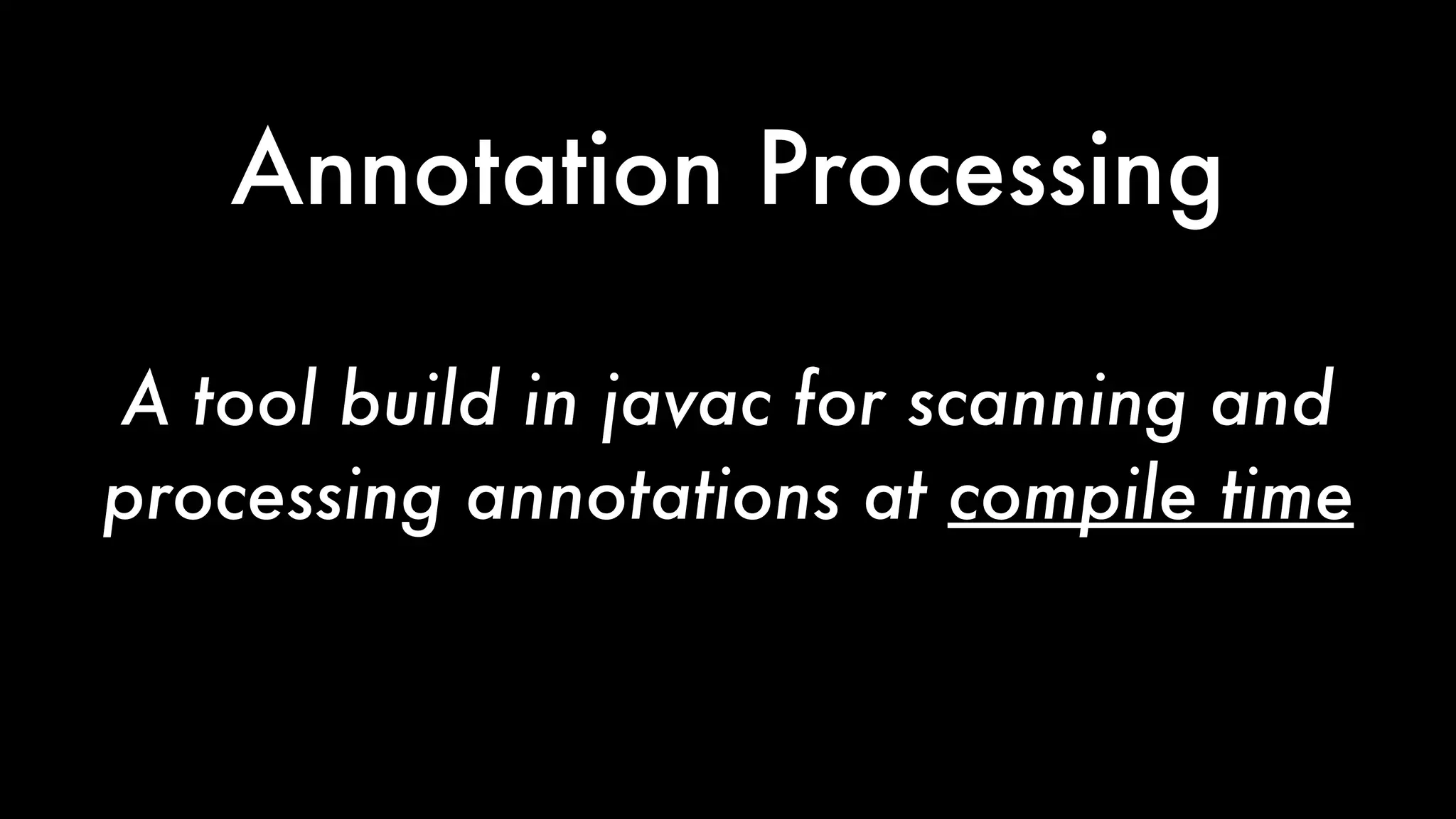 Annotation Processing
A tool build in javac for scanning and
processing annotations at compile time
 