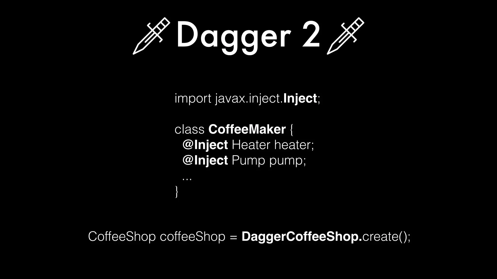 import javax.inject.Inject;
class CoffeeMaker {
@Inject Heater heater;
@Inject Pump pump;
...
}
Dagger 2
CoffeeShop coffeeShop = DaggerCoffeeShop.create();
 