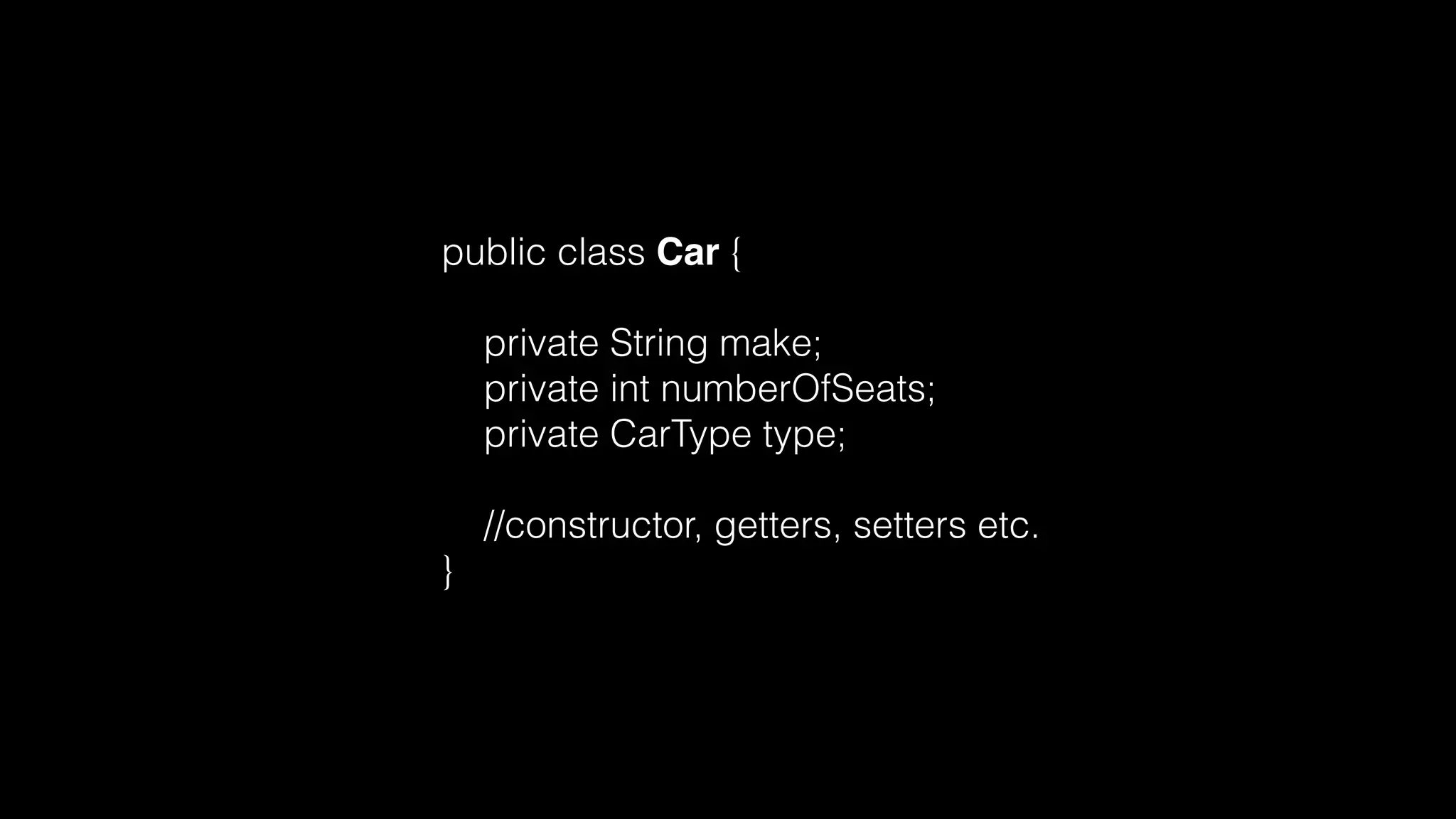 public class Car {
private String make;
private int numberOfSeats;
private CarType type;
//constructor, getters, setters etc.
}
 