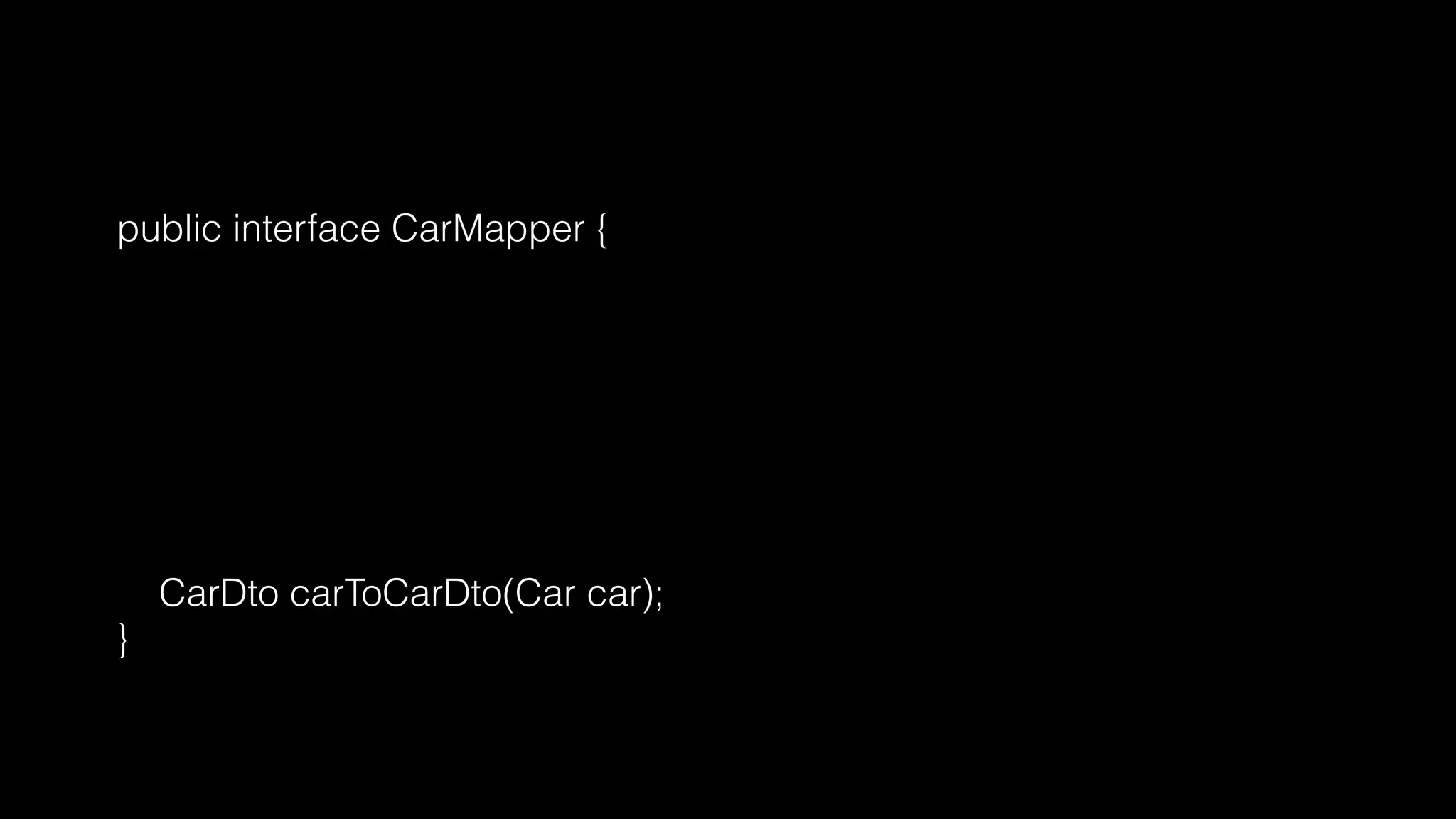 @Mapper
public interface CarMapper {
CarMapper INSTANCE = Mappers.getMapper( CarMapper.class );
@Mappings({
@Mapping(source = "make", target = "manufacturer"),
@Mapping(source = "numberOfSeats", target = "seatCount")
})
CarDto carToCarDto(Car car);
}
 