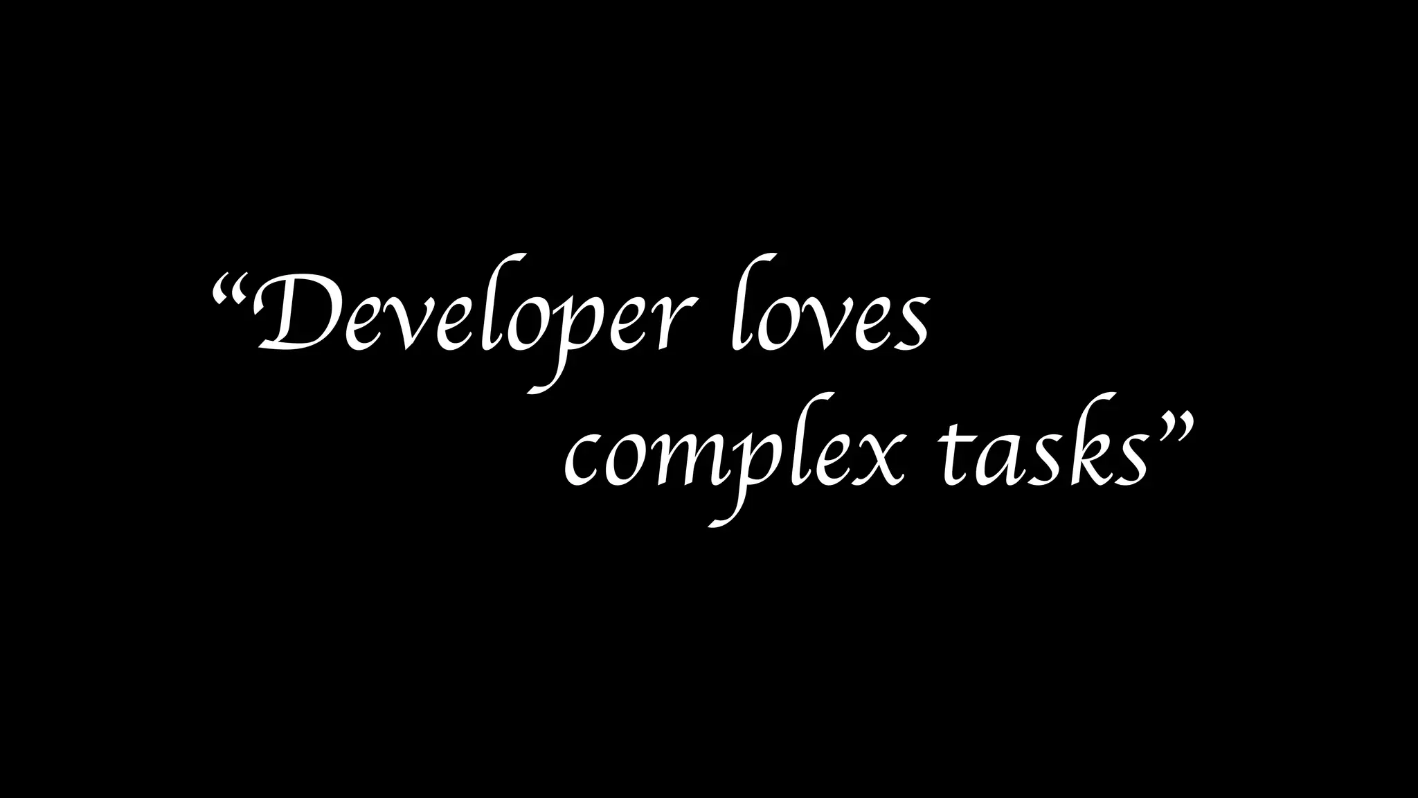 “Developer loves
complex tasks”
 
