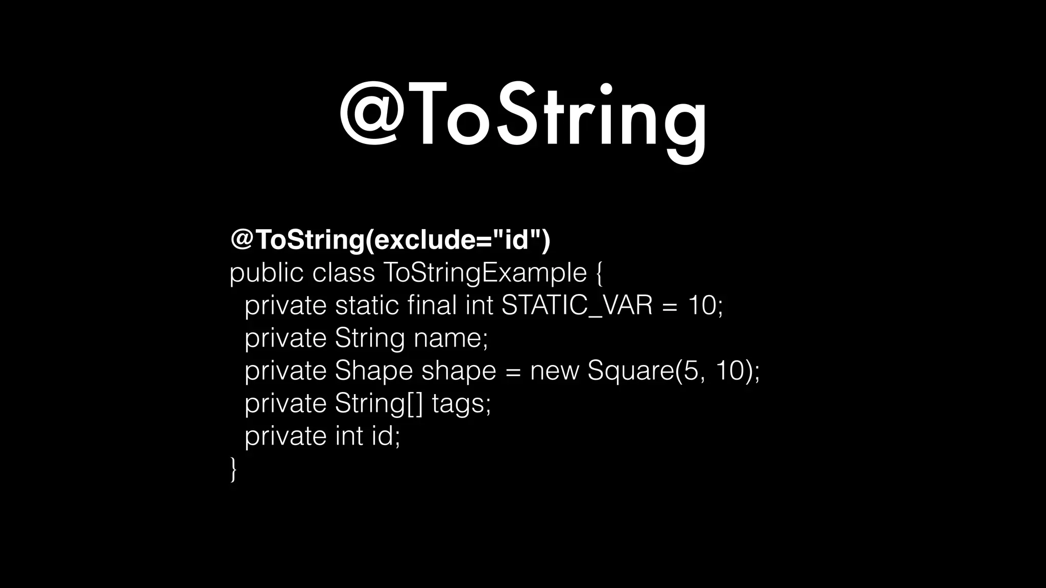 @ToString
@ToString(exclude="id")
public class ToStringExample {
private static ﬁnal int STATIC_VAR = 10;
private String name;
private Shape shape = new Square(5, 10);
private String[] tags;
private int id;
}
 