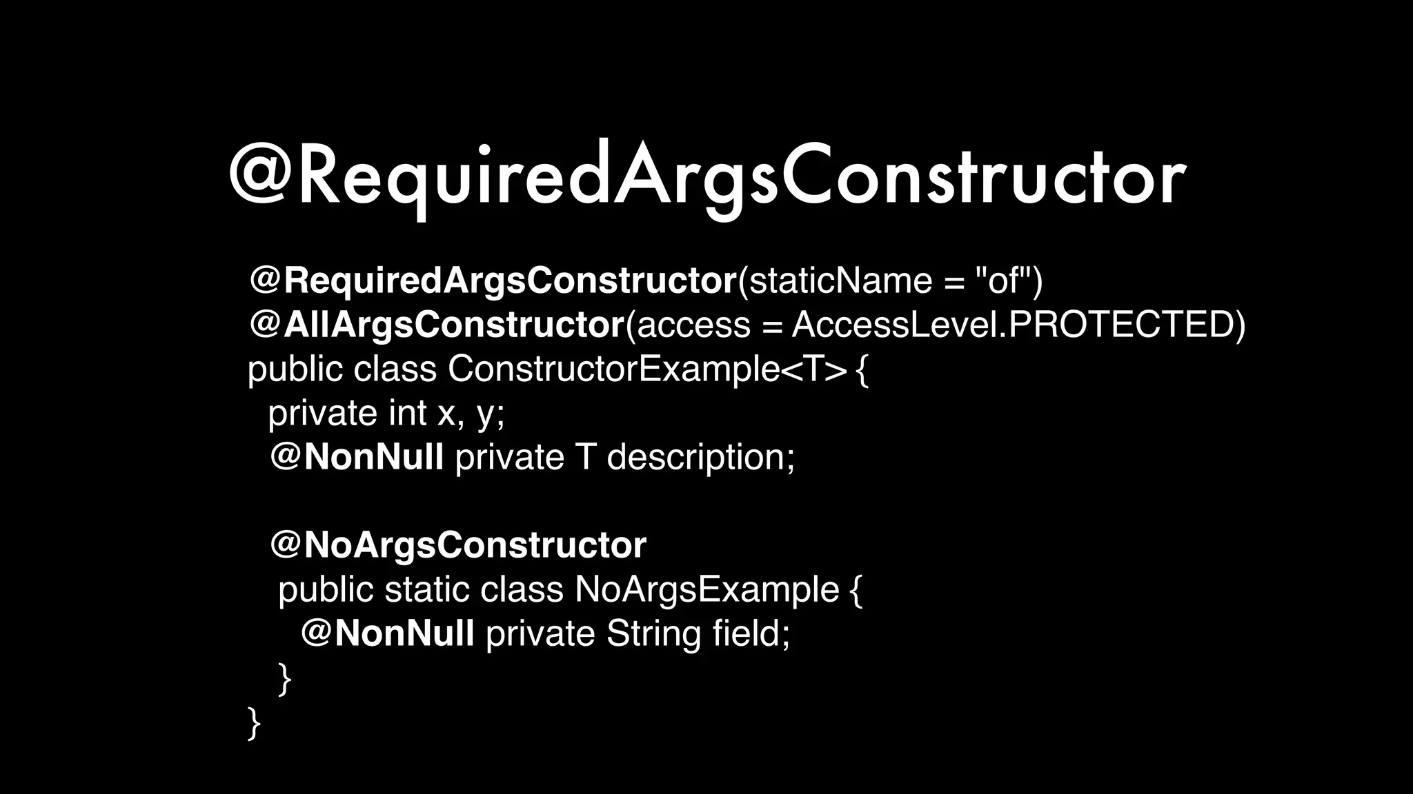 @RequiredArgsConstructor
@RequiredArgsConstructor(staticName = "of")
@AllArgsConstructor(access = AccessLevel.PROTECTED)
public class ConstructorExample<T> {
private int x, y;
@NonNull private T description;
@NoArgsConstructor
public static class NoArgsExample {
@NonNull private String ﬁeld;
}
}
 