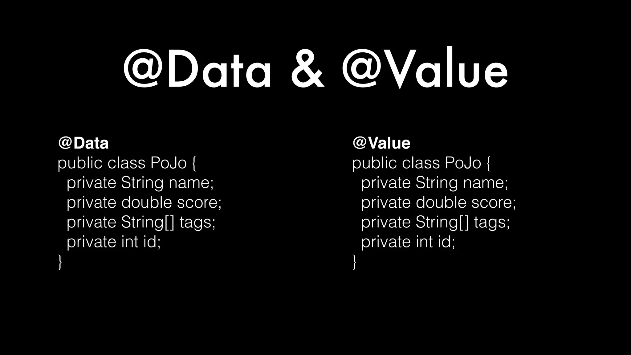@Data & @Value
@Data
public class PoJo {
private String name;
private double score;
private String[] tags;
private int id;
}
@Value
public class PoJo {
private String name;
private double score;
private String[] tags;
private int id;
}
 
