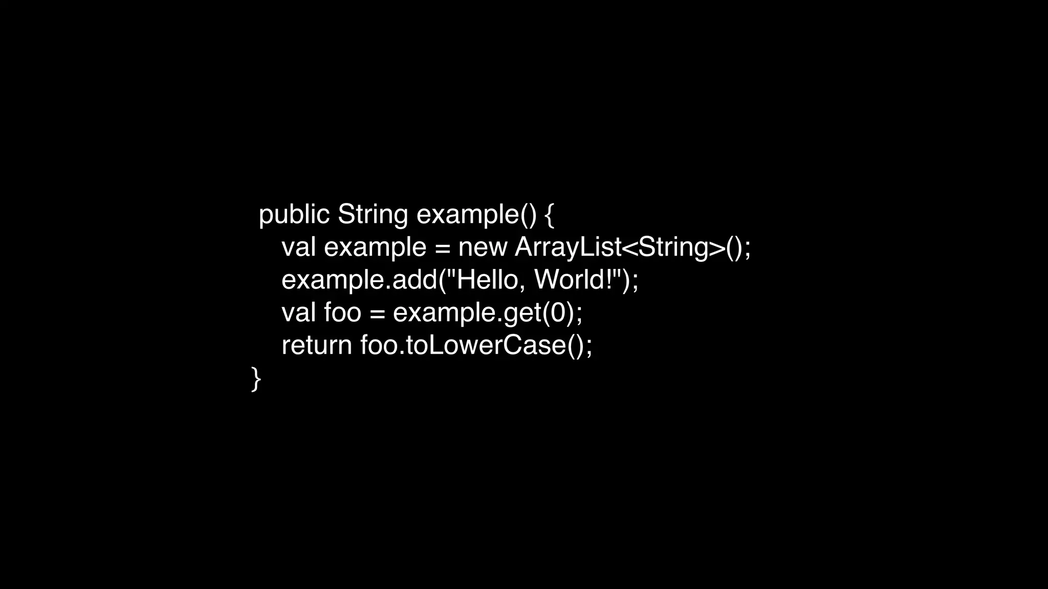 public String example() {
val example = new ArrayList<String>();
example.add("Hello, World!");
val foo = example.get(0);
return foo.toLowerCase();
}
 