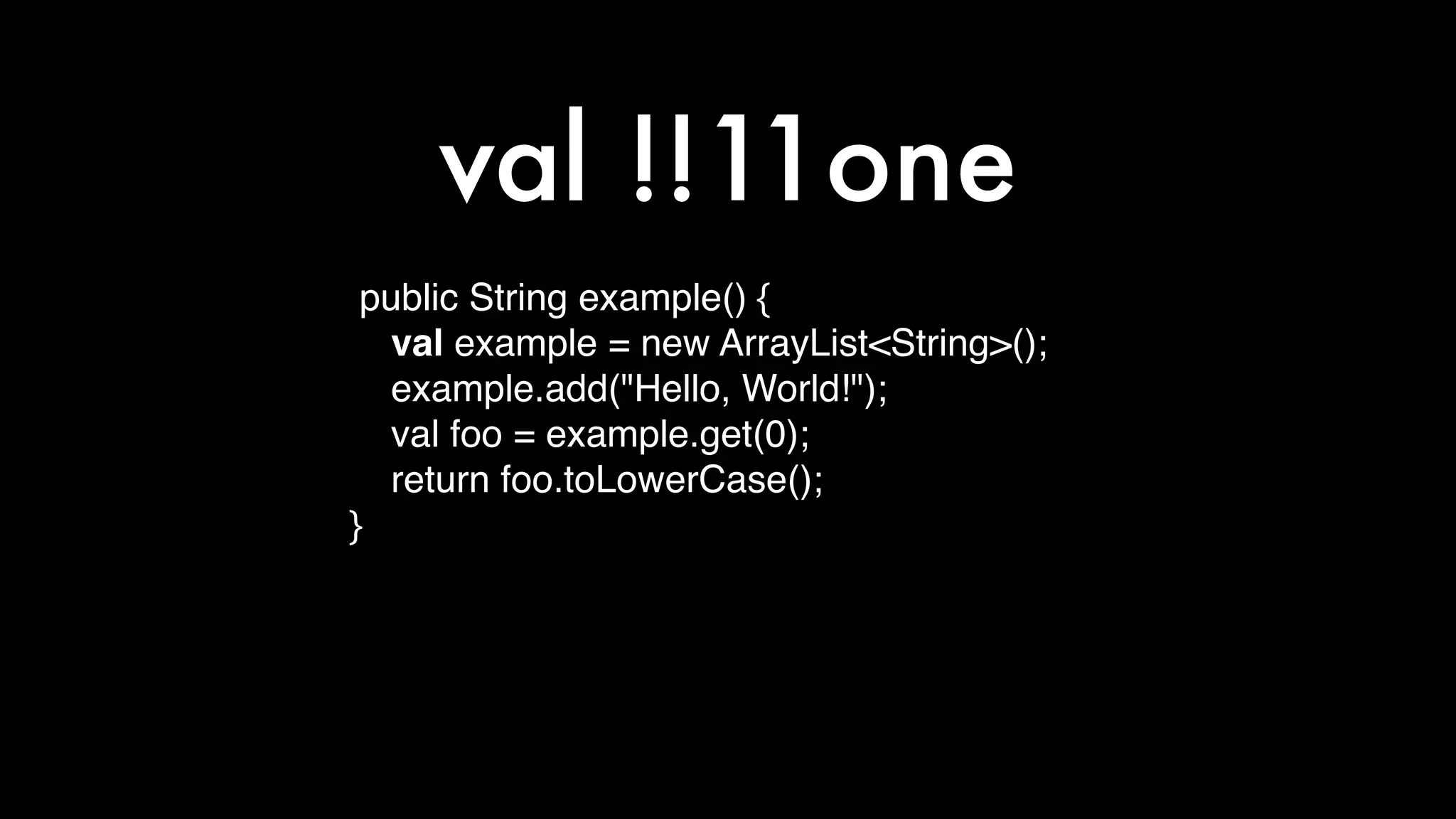 public String example() {
val example = new ArrayList<String>();
example.add("Hello, World!");
val foo = example.get(0);
return foo.toLowerCase();
}
val !!11one
 