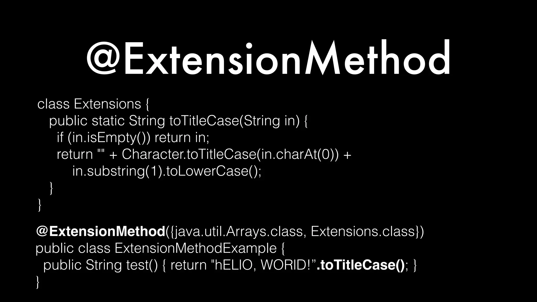 @ExtensionMethod
class Extensions {
public static String toTitleCase(String in) {
if (in.isEmpty()) return in;
return "" + Character.toTitleCase(in.charAt(0)) +
in.substring(1).toLowerCase();
}
}
@ExtensionMethod({java.util.Arrays.class, Extensions.class})
public class ExtensionMethodExample {
public String test() { return "hELlO, WORlD!”.toTitleCase(); }
}
 