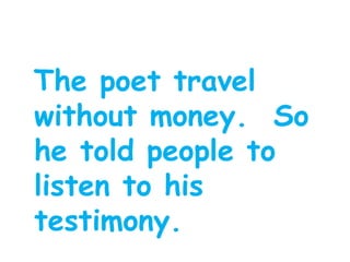 The poet travel
without money. So
he told people to
listen to his
testimony.
 
