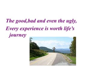 The good,bad and even the ugly,
Every experience is worth life’s
journey
 