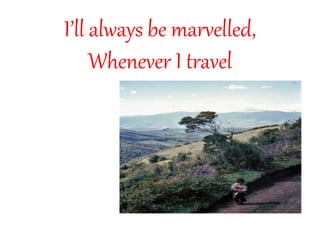 I’ll always be marvelled,
Whenever I travel
 