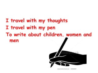 I travel with my thoughts
I travel with my pen
To write about children, women and
men
 
