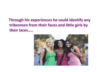 Through his experiences he could identify any
tribesmen from their faces and little girls by
their laces…..
 