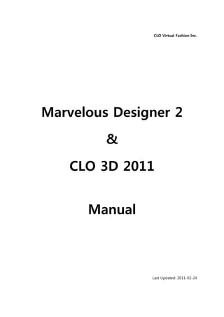 CLO Virtual Fashion Inc.




Marvelous Designer 2
         &
   CLO 3D 2011


      Manual



               Last Updated: 2011-02-24
 