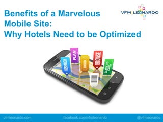 Benefits of a Marvelous
Mobile Site:
Why Hotels Need to be Optimized
vfmleonardo.com facebook.com/vfmleonardo @vfmleonardo
 