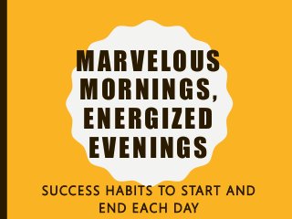 MARVELOUS
MORNINGS,
ENERGIZED
EVENINGS
SUCCESS HABITS TO START AND
END EACH DAY
 