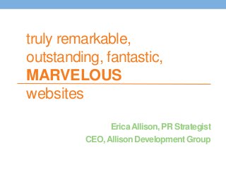 truly remarkable, 
outstanding, fantastic, 
MARVELOUS 
websites 
Erica Allison, PR Strategist 
CEO, Allison Development Group 
 