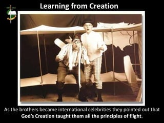 Learning from Creation
As the brothers became international celebrities they pointed out that
God’s Creation taught them all the principles of flight.
 