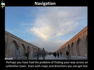 Perhaps you have had the problem of finding your way across an
unfamiliar town. Even with maps and directions you can get lost.
Navigation
 