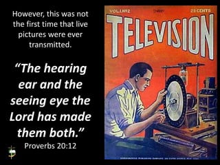 However, this was not
the first time that live
pictures were ever
transmitted.
“The hearing
ear and the
seeing eye the
Lord has made
them both.”
Proverbs 20:12
 
