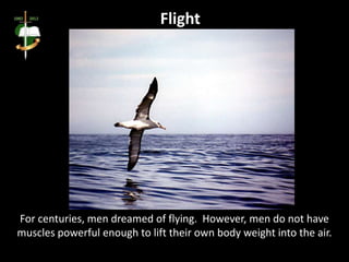 Flight
For centuries, men dreamed of flying. However, men do not have
muscles powerful enough to lift their own body weight into the air.
 