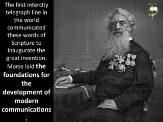 The first intercity
telegraph line in
the world
communicated
these words of
Scripture to
inaugurate the
great invention.
Morse laid the
foundations for
the
development of
modern
communications
.
 
