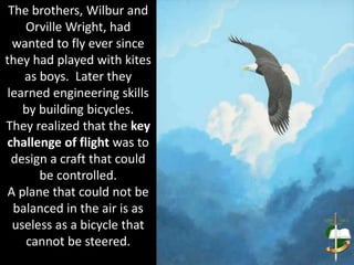 In 1900, Wilbur and Orville built an aircraft with twistable wings.
They flew it first as a kite and then later as a pilot...