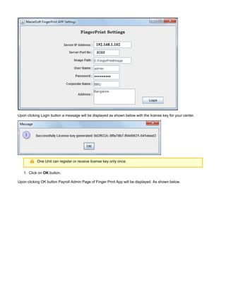 1.
Upon clicking Login button a message will be displayed as shown below with the license key for your center.
One Unit can register or receive license key only once.
Click on button.OK
Upon clicking OK button Payroll Admin Page of Finger Print App will be displayed. As shown below.
 