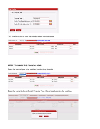 Click on ADD button to save the entered details in the database.
STEPS TO CHANGE THE FINANCIAL YEAR
Select the financial year to be switched from the drop down list
Select the year and click on Switch Financial Year. Cick on yes to confirm the switching.
 